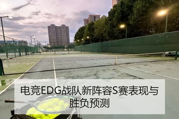 电竞EDG战队新阵容S赛表现与胜负预测